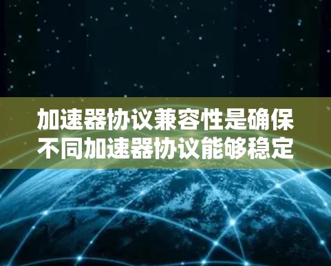 加速器协议兼容性是确保不同加速器协议能够稳定、可靠地协同工作的关键问题。以下是对加速器协议兼容性的详细分析