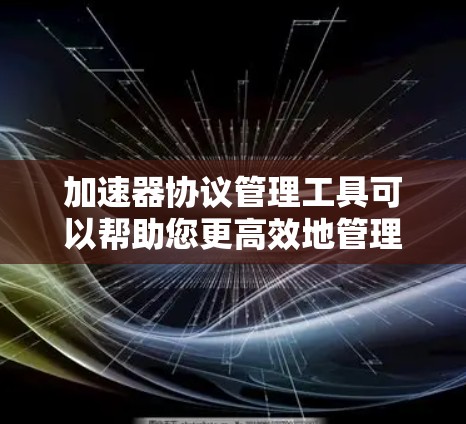 加速器协议管理工具可以帮助您更高效地管理和优化加速器的性能和资源。以下是一些常用的加速器协议管理工具和相关工具