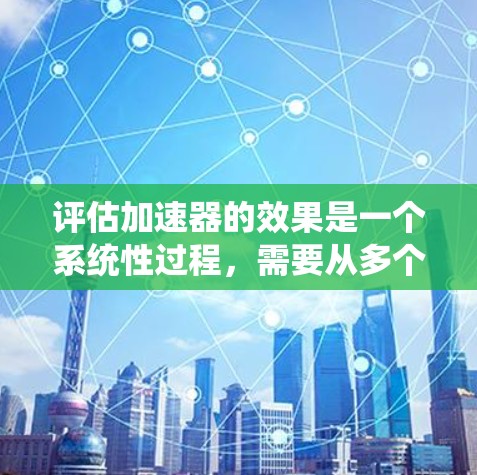 评估加速器的效果是一个系统性过程,需要从多个方面进行分析。以下是对加速器效果评估的详细步骤和总结