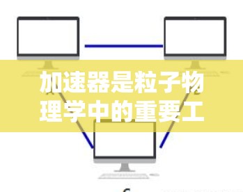 加速器是粒子物理学中的重要工具,用于将粒子加速到高速度或高能态。以下是对加速器的详细介绍,分为工作原理、类型、应用和实际考虑因素等方面