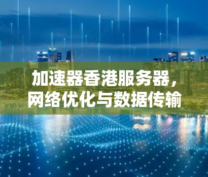 加速器香港服务器,网络优化与数据传输的双重优势