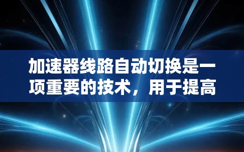 加速器线路自动切换是一项重要的技术,用于提高加速器的效率和灵活性。以下是对这一技术的详细分析