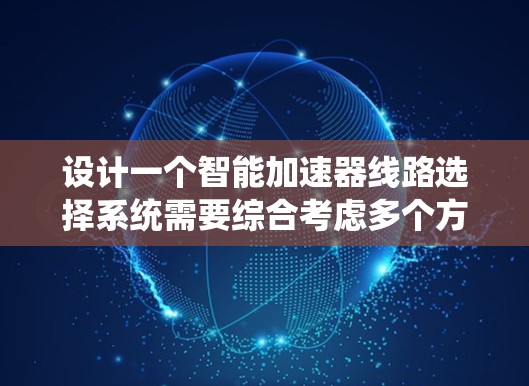 设计一个智能加速器线路选择系统需要综合考虑多个方面,以下是一个系统化的设计思路 设计一个智能加速器线路选择系统需要综合考虑多个方面,以下是一个系统化的设计思路