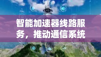 智能加速器线路服务,推动通信系统高效化 智能加速器线路服务,推动通信系统高效化