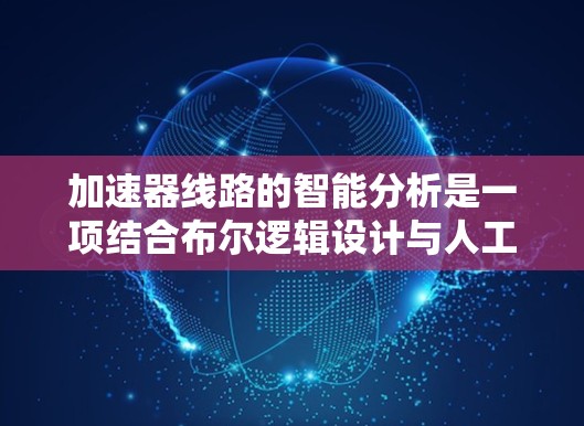 加速器线路的智能分析是一项结合布尔逻辑设计与人工智能技术的前沿领域,它通过自动化和智能化的方法优化加速器的设计和性能。以下是对这一领域的详细分析