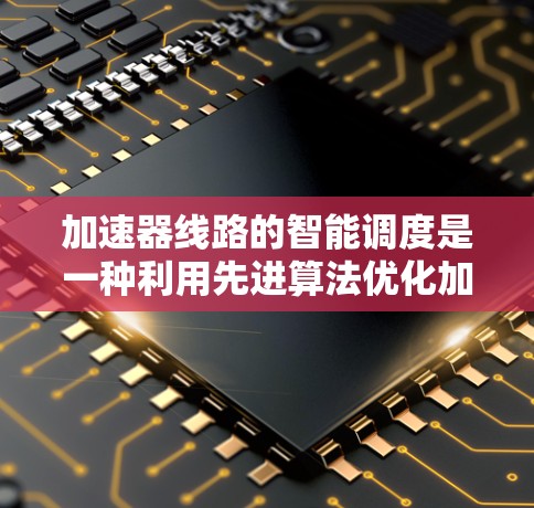 加速器线路的智能调度是一种利用先进算法优化加速器运行的技术,旨在提高效率和性能。以下是对这一技术的详细分析