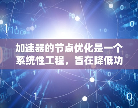 加速器的节点优化是一个系统性工程,旨在降低功耗同时保持或提升性能。以下是对该问题的详细分析及解决方案 加速器的节点优化是一个系统性工程,旨在降低功耗同时保持或提升性能。以下是对该问题的详细分析及解决方案