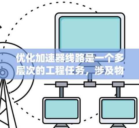 优化加速器线路是一个多层次的工程任务，涉及物理设计、分析与计算、调试与验证、系统优化以及技术创新。以下是对优化方法的详细总结