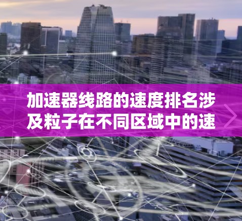 加速器线路的速度排名涉及粒子在不同区域中的速度大小,这是由电场和磁场的作用相互影响的结果。以下是对加速器线路速度排名的逐步解释 加速器线路的速度排名涉及粒子在不同区域中的速度大小,这是由电场和磁场的作用相互影响的结果。以下是对加速器线路速度排名的逐步解释