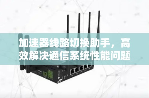 加速器线路切换助手,高效解决通信系统性能问题 加速器线路切换助手,高效解决通信系统性能问题