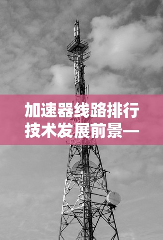 加速器线路排行技术发展前景—2026年分析 加速器线路排行技术发展前景—2026年分析