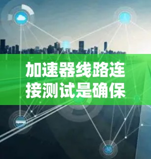 加速器线路连接测试是确保加速器各个部分协同工作的关键步骤。以下是对这一测试的详细总结 加速器线路连接测试是确保加速器各个部分协同工作的关键步骤。以下是对这一测试的详细总结