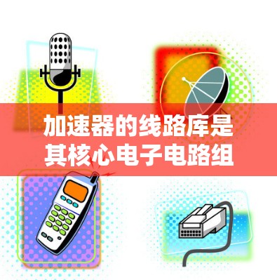 加速器的线路库是其核心电子电路组成部分,负责实现对粒子的加速功能。以下是对加速器线路库的详细分析 加速器的线路库是其核心电子电路组成部分,负责实现对粒子的加速功能。以下是对加速器线路库的详细分析