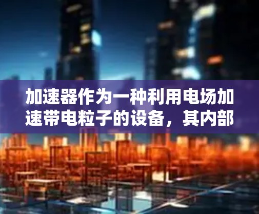 加速器作为一种利用电场加速带电粒子的设备,其内部结构复杂而精密。为了更好地理解加速器的线路节点,我们可以将其分为几个关键部分,每个部分都有其特定的功能和作用。以下是对加速器线路节点的详细分析 加速器作为一种利用电场加速带电粒子的设备,其内部结构复杂而精密。为了更好地理解加速器的线路节点,我们可以将其分为几个关键部分,每个部分都有其特定的功能和作用。以下是对加速器线路节点的详细分析