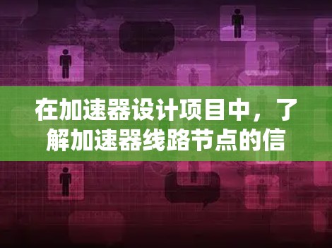 在加速器设计项目中，了解加速器线路节点的信息对于有效设计和分析至关重要。以下是系统地整理的信息和步骤，帮助你更好地理解和应用加速器线路节点