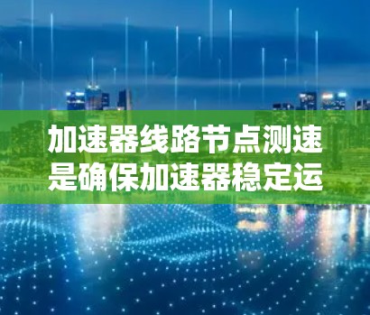 加速器线路节点测速是确保加速器稳定运行的关键步骤，涉及多种测量方法和考虑因素。以下是对加速器线路节点测速的总结