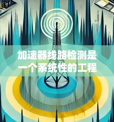 加速器线路检测是一个系统性的工程,需要从电路、磁场和功率等多个方面进行全面检查。以下是加速器线路检测的详细步骤和方法 加速器线路检测是一个系统性的工程,需要从电路、磁场和功率等多个方面进行全面检查。以下是加速器线路检测的详细步骤和方法