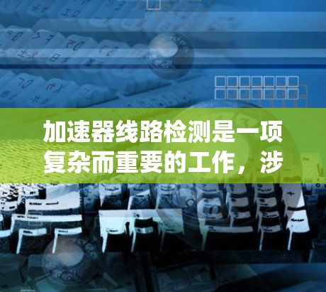 加速器线路检测是一项复杂而重要的工作，涉及对加速器各个子系统的全面检查和测试。以下是对加速器线路检测的详细分析和步骤