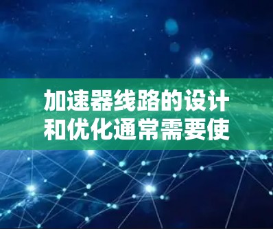 加速器线路的设计和优化通常需要使用专业的软件工具来辅助计算和分析。以下是一些常用的加速器线路设计和加速软件,它们可以帮助您进行线路的模拟、分析和优化 加速器线路的设计和优化通常需要使用专业的软件工具来辅助计算和分析。以下是一些常用的加速器线路设计和加速软件,它们可以帮助您进行线路的模拟、分析和优化