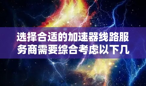 选择合适的加速器线路服务商需要综合考虑以下几个方面