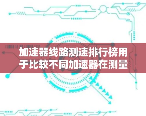 加速器线路测速排行榜用于比较不同加速器在测量粒子速度或动能方面的性能。以下是对该主题的详细分析