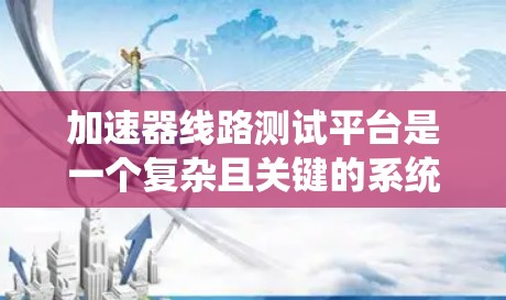 加速器线路测试平台是一个复杂且关键的系统,用于验证加速器的各项性能。以下是对该平台的详细分析和总结 加速器线路测试平台是一个复杂且关键的系统,用于验证加速器的各项性能。以下是对该平台的详细分析和总结