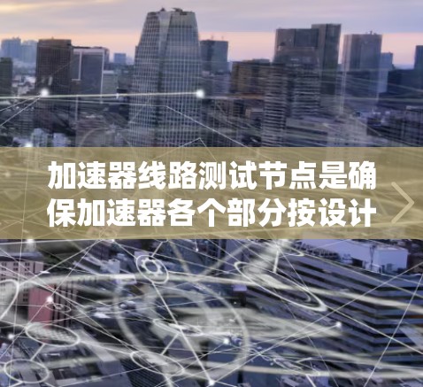 加速器线路测试节点是确保加速器各个部分按设计工作的关键步骤。以下是对这一概念的详细解析 加速器线路测试节点是确保加速器各个部分按设计工作的关键步骤。以下是对这一概念的详细解析