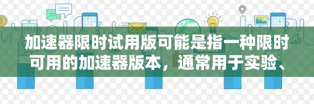 加速器限时试用版可能是指一种限时可用的加速器版本,通常用于实验、测试或教学目的。这种试用版可能有以下特点 加速器限时试用版可能是指一种限时可用的加速器版本,通常用于实验、测试或教学目的。这种试用版可能有以下特点