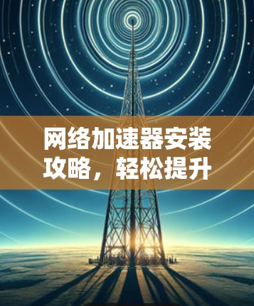 网络加速器安装攻略，轻松提升网络速度