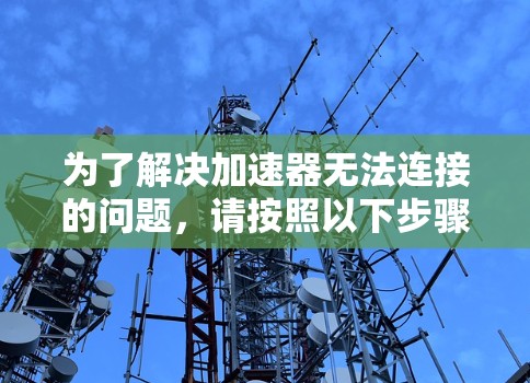 为了解决加速器无法连接的问题，请按照以下步骤进行排查和解决