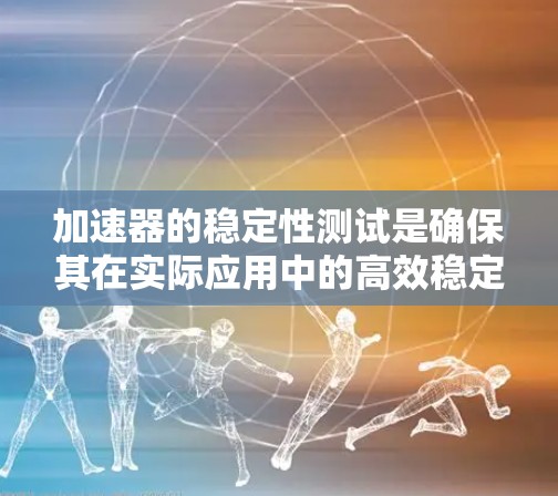 加速器的稳定性测试是确保其在实际应用中的高效稳定运行的关键步骤。以下是对加速器稳定性测试的详细分析和总结 加速器的稳定性测试是确保其在实际应用中的高效稳定运行的关键步骤。以下是对加速器稳定性测试的详细分析和总结