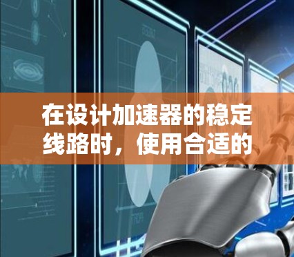 在设计加速器的稳定线路时,使用合适的工具和方法至关重要。以下是针对加速器稳定线路设计的工具类型及其使用方法的总结,帮助您有效规划和实施设计过程