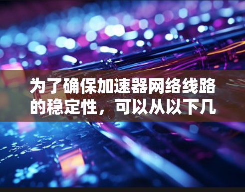 为了确保加速器网络线路的稳定性,可以从以下几个关键方面进行全面考量