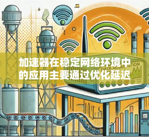 加速器在稳定网络环境中的应用主要通过优化延迟、提高带宽、增强稳定性和可靠性、支持安全性和容错性来提升网络性能。以下是加速器在这些方面的详细作用和考虑因素