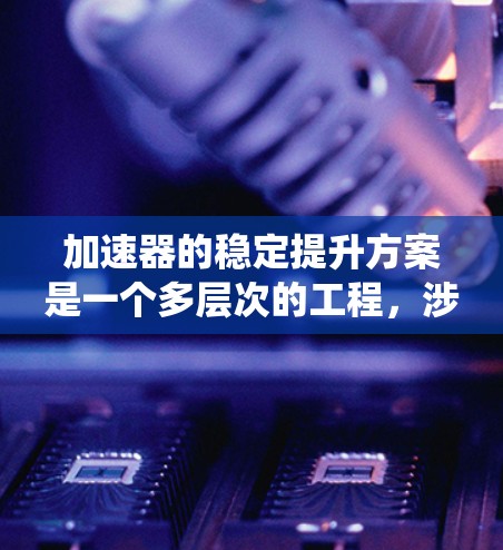 加速器的稳定提升方案是一个多层次的工程,涉及从机械结构到电子系统的多个方面。以下是一个有条理的加速器稳定提升方案总结