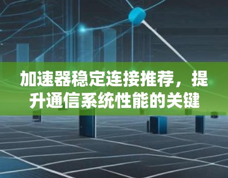 加速器稳定连接推荐,提升通信系统性能的关键 加速器稳定连接推荐,提升通信系统性能的关键