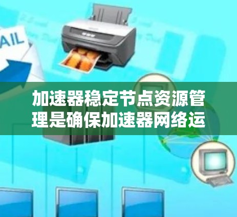加速器稳定节点资源管理是确保加速器网络运行高效、稳定和可靠的关键环节。以下是关于加速器稳定节点资源的详细说明和管理建议 加速器稳定节点资源管理是确保加速器网络运行高效、稳定和可靠的关键环节。以下是关于加速器稳定节点资源的详细说明和管理建议