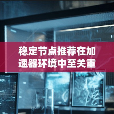 稳定节点推荐在加速器环境中至关重要,旨在优化任务分配以提升性能和可靠性。以下是对该问题的系统性总结 稳定节点推荐在加速器环境中至关重要,旨在优化任务分配以提升性能和可靠性。以下是对该问题的系统性总结