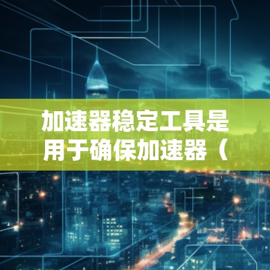 加速器稳定工具是用于确保加速器(如粒子加速器、电子加速器等)在运行过程中保持稳定性和高效性的工具。这些工具通常涉及监控、控制、数据分析和优化等多个方面,帮助操作者和研究人员更好地管理加速器的性能 加速器稳定工具是用于确保加速器(如粒子加速器、电子加速器等)在运行过程中保持稳定性和高效性的工具。这些工具通常涉及监控、控制、数据分析和优化等多个方面,帮助操作者和研究人员更好地管理加速器的性能