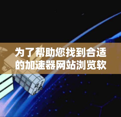 为了帮助您找到合适的加速器网站浏览软件，以下是一些可能的工具和步骤供您参考
