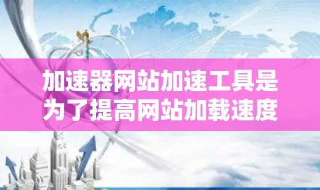 加速器网站加速工具是为了提高网站加载速度和用户体验而设计的解决方案。以下是对这些工具的详细分析和总结