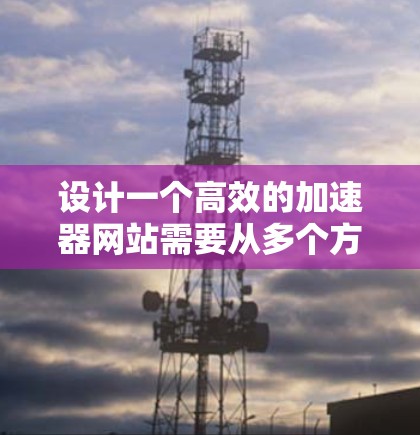 设计一个高效的加速器网站需要从多个方面综合考虑,确保性能、用户体验和安全性。以下是一个分步骤的设计方案