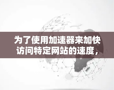 为了使用加速器来加快访问特定网站的速度,您可以按照以下步骤操作