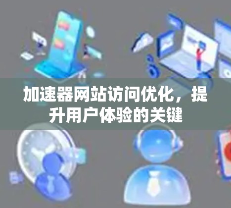 加速器网站访问优化,提升用户体验的关键 加速器网站访问优化,提升用户体验的关键