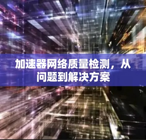 加速器网络质量检测,从问题到解决方案 加速器网络质量检测,从问题到解决方案
