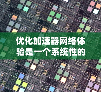 优化加速器网络体验是一个系统性的工程,涉及多个方面的调整和优化。以下是一个有条理的优化步骤指南,帮助您全面提升加速器网络性能