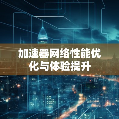 加速器网络性能优化与体验提升 加速器网络性能优化与体验提升