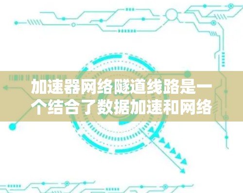 加速器网络隧道线路是一个结合了数据加速和网络隧道技术的解决方案,旨在实现高效、安全的数据传输。以下是其关键组成部分和工作原理 加速器网络隧道线路是一个结合了数据加速和网络隧道技术的解决方案,旨在实现高效、安全的数据传输。以下是其关键组成部分和工作原理