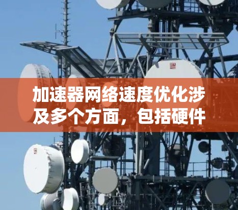 加速器网络速度优化涉及多个方面，包括硬件配置、网络协议优化、数据传输策略以及系统性能调优。以下是一些常见的优化方法和策略