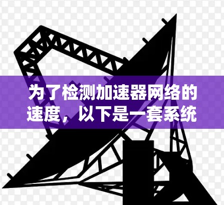 为了检测加速器网络的速度,以下是一套系统的步骤和方法